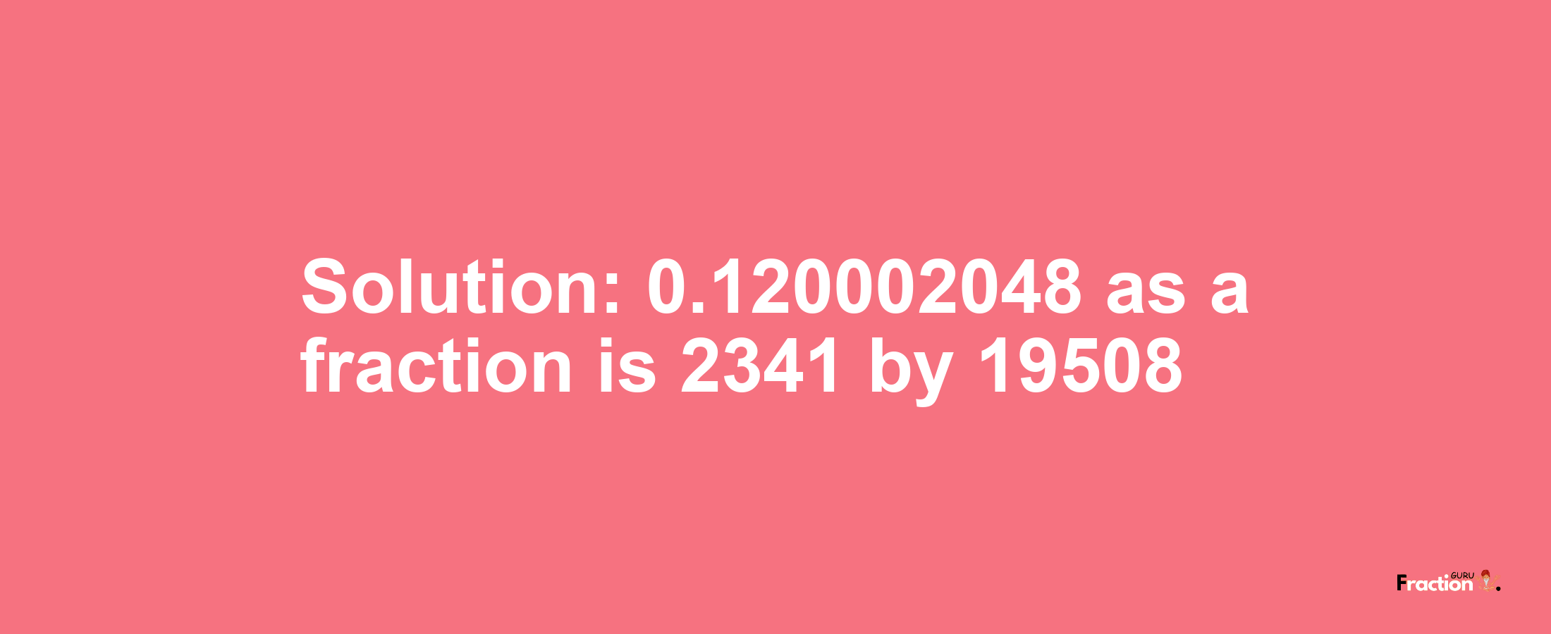 Solution:0.120002048 as a fraction is 2341/19508